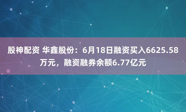 股神配资 华鑫股份：6月18日融资买入6625.58万元，融资融券余额6.77亿元