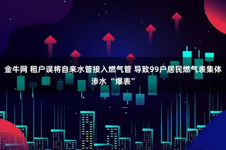 金牛网 租户误将自来水管接入燃气管 导致99户居民燃气表集体渗水 “爆表”