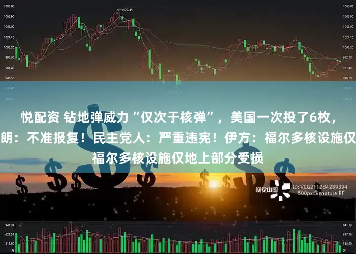 悦配资 钻地弹威力“仅次于核弹”，美国一次投了6枚，特朗普警告伊朗：不准报复！民主党人：严重违宪！伊方：福尔多核设施仅地上部分受损