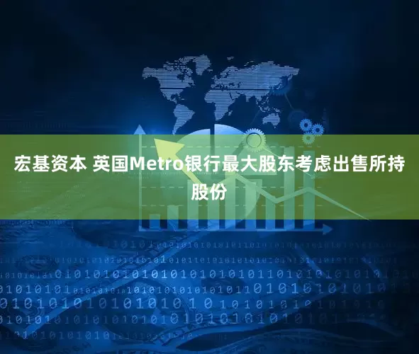 宏基资本 英国Metro银行最大股东考虑出售所持股份