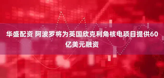 华盛配资 阿波罗将为英国欣克利角核电项目提供60亿美元融资