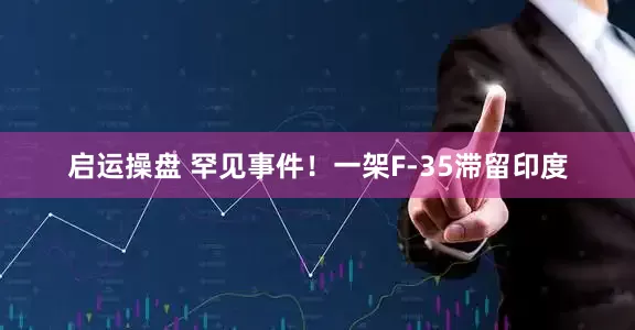启运操盘 罕见事件！一架F-35滞留印度