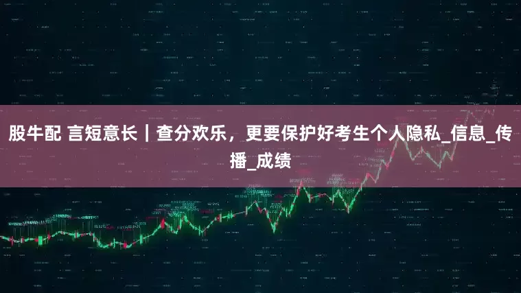 股牛配 言短意长｜查分欢乐，更要保护好考生个人隐私_信息_传播_成绩