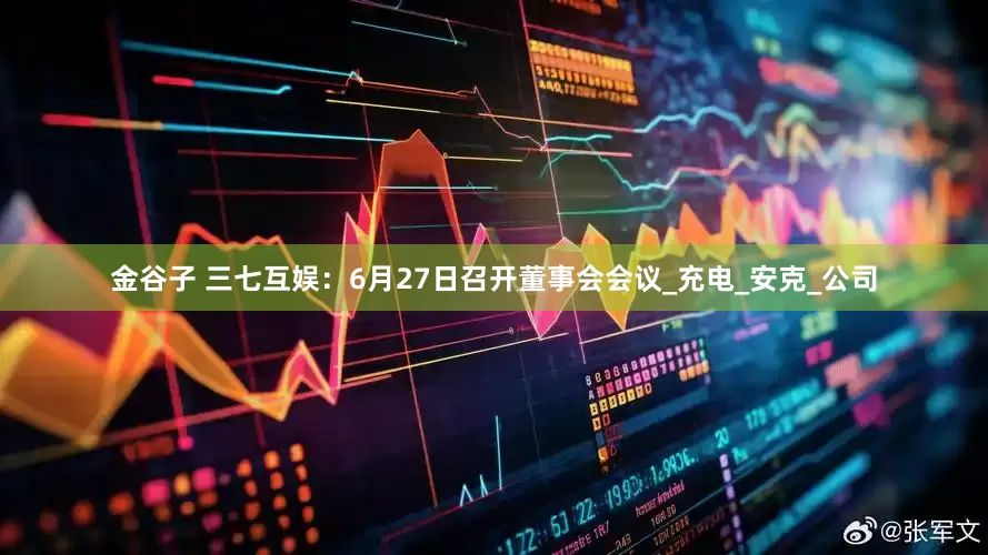 金谷子 三七互娱：6月27日召开董事会会议_充电_安克_公司