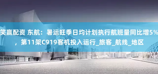 笑赢配资 东航：暑运旺季日均计划执行航班量同比增5%，第11架C919客机投入运行_旅客_航线_地区