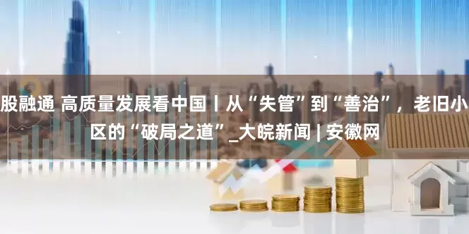 股融通 高质量发展看中国丨从“失管”到“善治”，老旧小区的“破局之道”_大皖新闻 | 安徽网