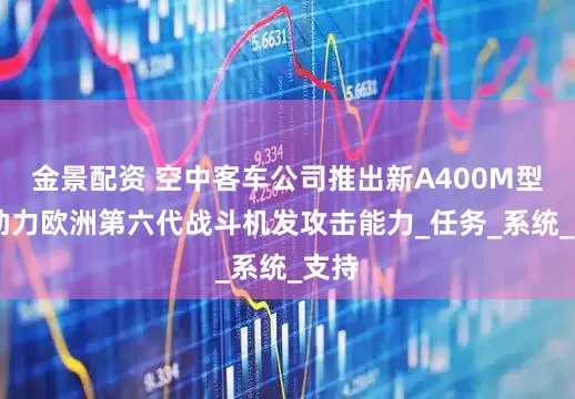 金景配资 空中客车公司推出新A400M型号 助力欧洲第六代战斗机发攻击能力_任务_系统_支持