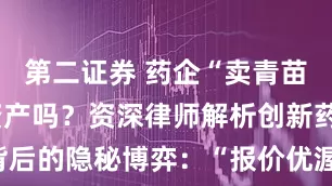 第二证券 药企“卖青苗”是贱卖资产吗？资深律师解析创新药BD交易背后的隐秘博弈：“报价优渥”的交易并不总是最佳选择