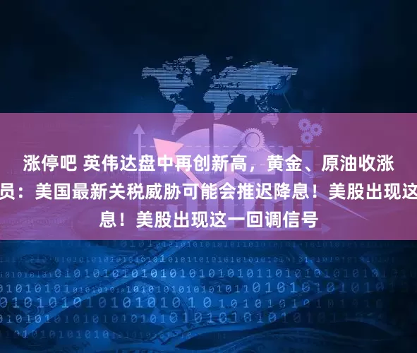 涨停吧 英伟达盘中再创新高，黄金、原油收涨！美联储官员：美国最新关税威胁可能会推迟降息！美股出现这一回调信号