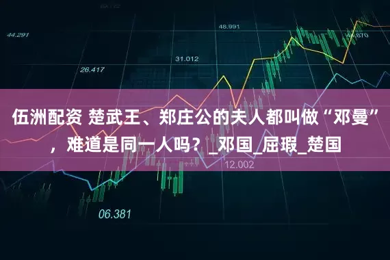伍洲配资 楚武王、郑庄公的夫人都叫做“邓曼”，难道是同一人吗？_邓国_屈瑕_楚国