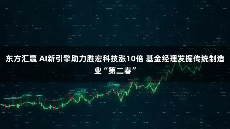 东方汇赢 AI新引擎助力胜宏科技涨10倍 基金经理发掘传统制造业“第二春”