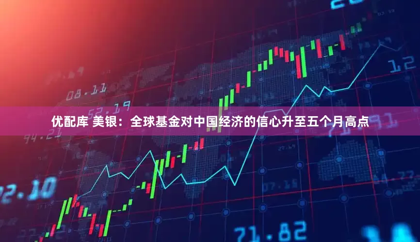 优配库 美银：全球基金对中国经济的信心升至五个月高点