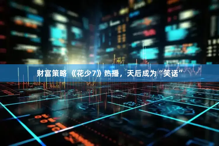 财富策略 《花少7》热播，天后成为“笑话”
