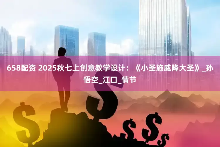 658配资 2025秋七上创意教学设计：《小圣施威降大圣》_孙悟空_江口_情节