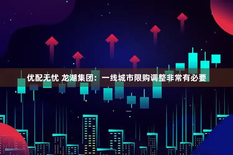 优配无忧 龙湖集团：一线城市限购调整非常有必要