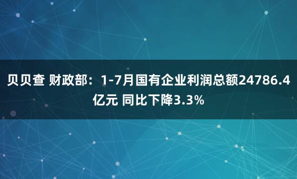 贝贝查 财政部：1-7月国有企业利润总额24786.4亿元 同比下降3.3%