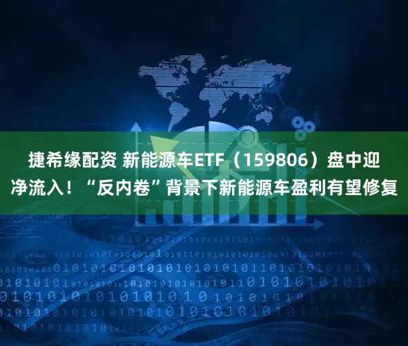 捷希缘配资 新能源车ETF（159806）盘中迎净流入！“反内卷”背景下新能源车盈利有望修复