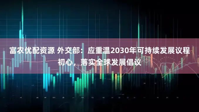 富农优配资源 外交部：应重温2030年可持续发展议程初心，落实全球发展倡议