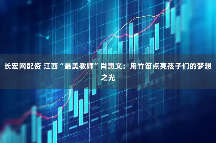 长宏网配资 江西“最美教师”肖惠文：用竹笛点亮孩子们的梦想之光