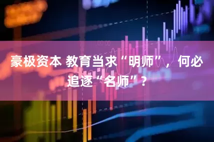 豪极资本 教育当求“明师”，何必追逐“名师”？