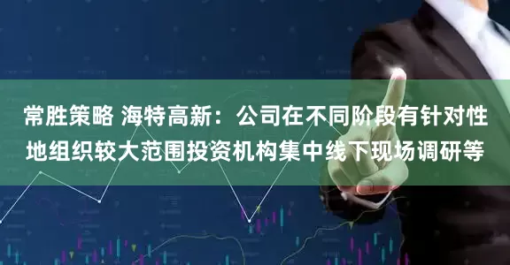 常胜策略 海特高新：公司在不同阶段有针对性地组织较大范围投资机构集中线下现场调研等