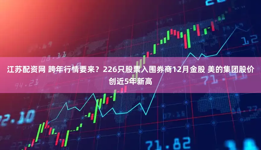 江苏配资网 跨年行情要来？226只股票入围券商12月金股 美的集团股价创近5年新高