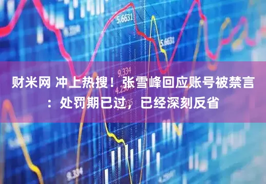 财米网 冲上热搜！张雪峰回应账号被禁言：处罚期已过，已经深刻反省