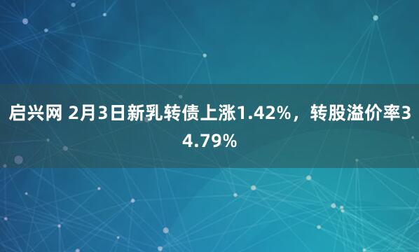 启兴网 2月3日新乳转债上涨1.42%，转股溢价率34.79%