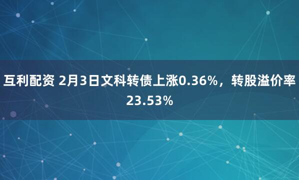 互利配资 2月3日文科转债上涨0.36%，转股溢价率23.53%