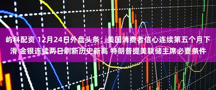 屿科配资 12月24日外盘头条：美国消费者信心连续第五个月下滑 金银连续两日刷新历史新高 特朗普提美联储主席必要条件