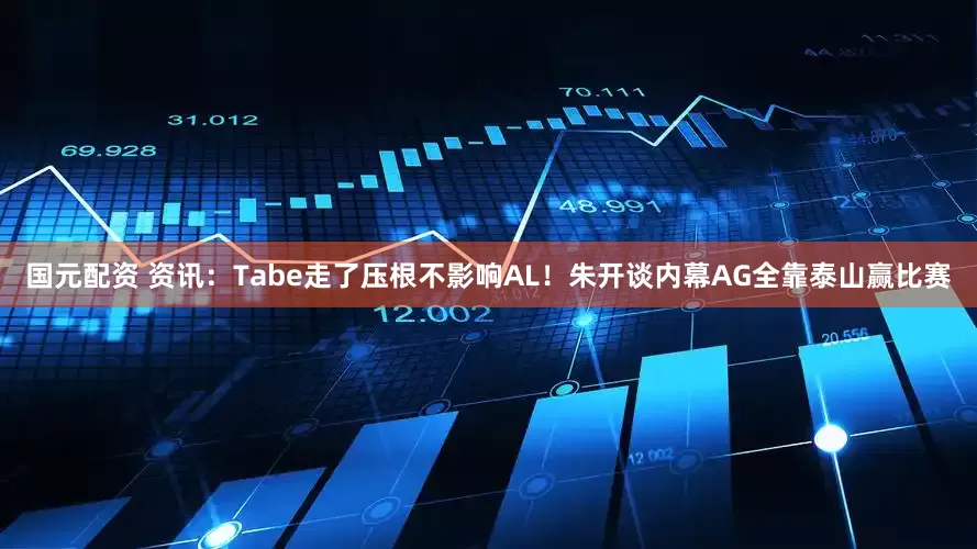 国元配资 资讯：Tabe走了压根不影响AL！朱开谈内幕AG全靠泰山赢比赛
