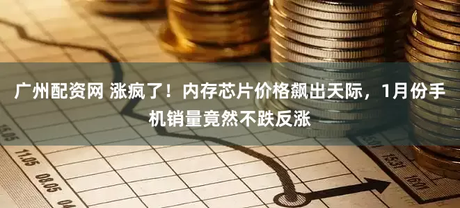 广州配资网 涨疯了！内存芯片价格飙出天际，1月份手机销量竟然不跌反涨