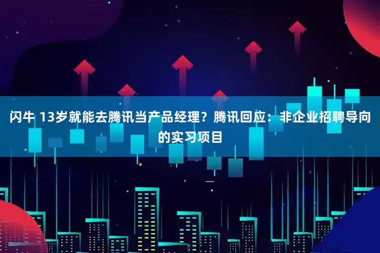 闪牛 13岁就能去腾讯当产品经理？腾讯回应：非企业招聘导向的实习项目