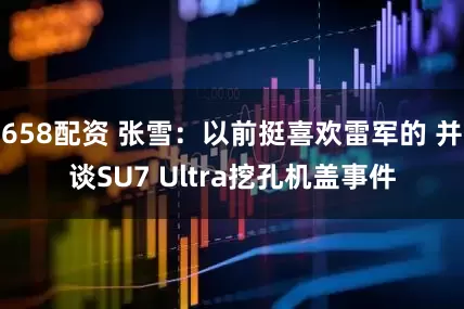 658配资 张雪：以前挺喜欢雷军的 并谈SU7 Ultra挖孔机盖事件
