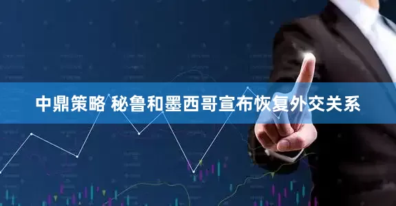 中鼎策略 秘鲁和墨西哥宣布恢复外交关系